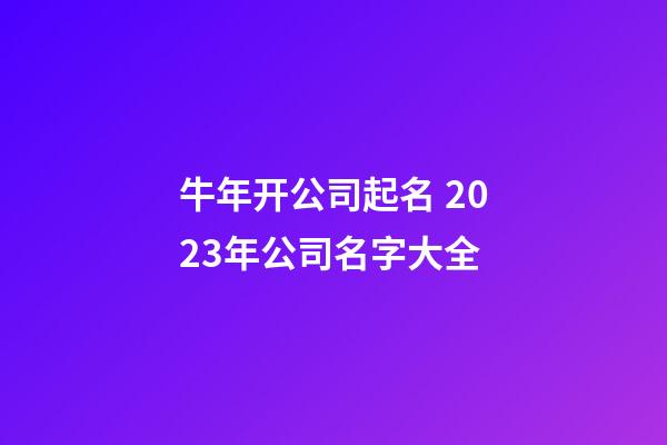 牛年开公司起名 2023年公司名字大全-第1张-公司起名-玄机派